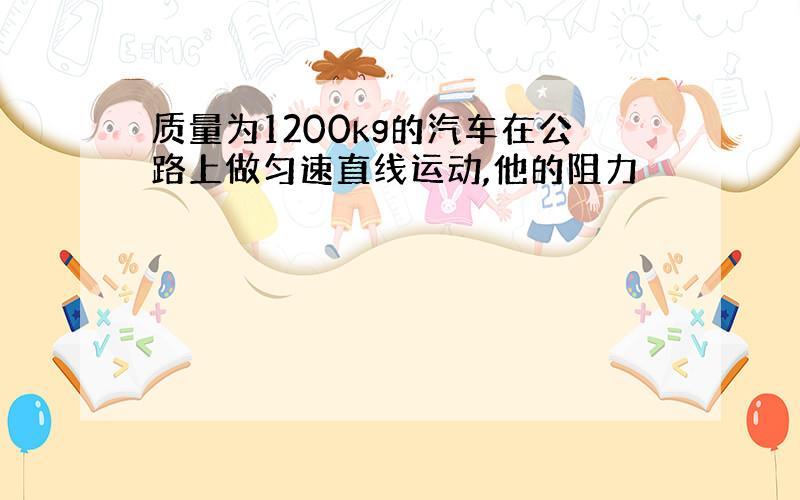 质量为1200kg的汽车在公路上做匀速直线运动,他的阻力