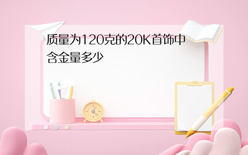 质量为120克的20K首饰中含金量多少