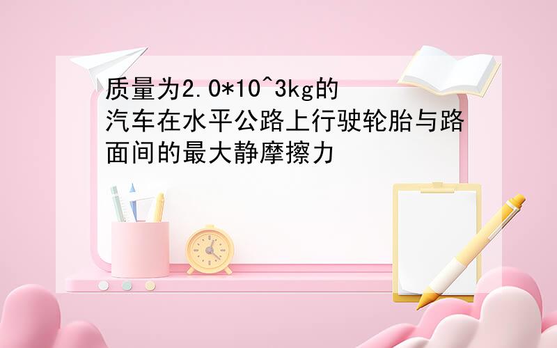 质量为2.0*10^3kg的汽车在水平公路上行驶轮胎与路面间的最大静摩擦力