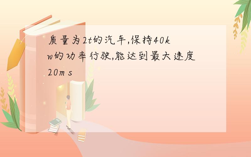 质量为2t的汽车,保持40kw的功率行驶,能达到最大速度20m s