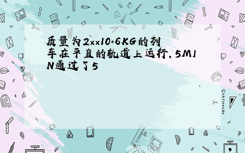 质量为2××10*6KG的列车在平直的轨道上运行,5MIN通过了5