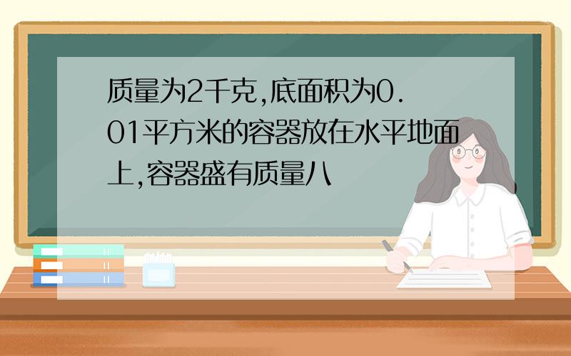 质量为2千克,底面积为0. 01平方米的容器放在水平地面上,容器盛有质量八