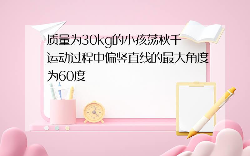 质量为30kg的小孩荡秋千 运动过程中偏竖直线的最大角度为60度