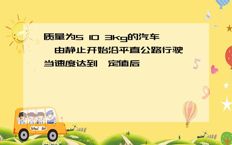 质量为5 10 3kg的汽车,由静止开始沿平直公路行驶,当速度达到一定值后