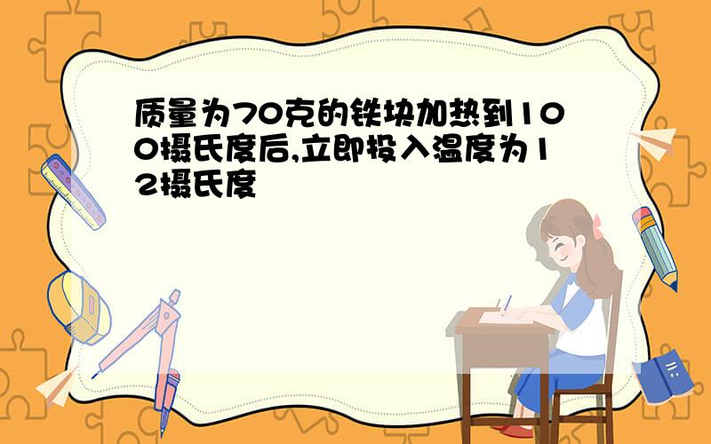 质量为70克的铁块加热到100摄氏度后,立即投入温度为12摄氏度