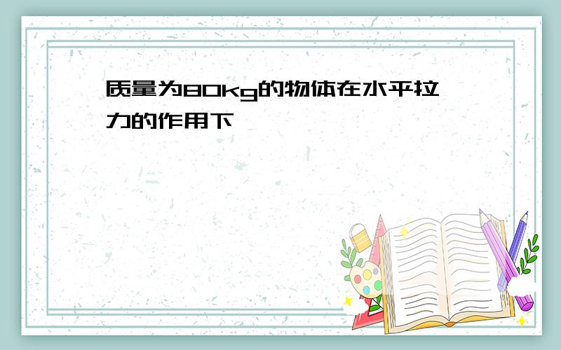 质量为80kg的物体在水平拉力的作用下