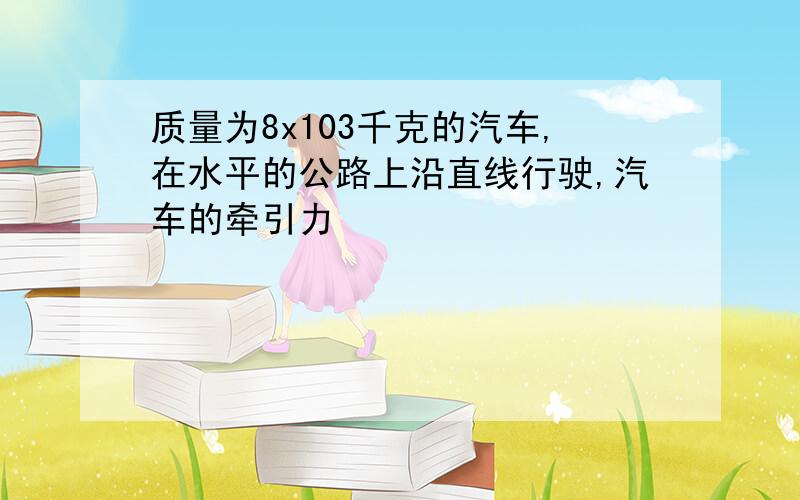 质量为8x103千克的汽车,在水平的公路上沿直线行驶,汽车的牵引力