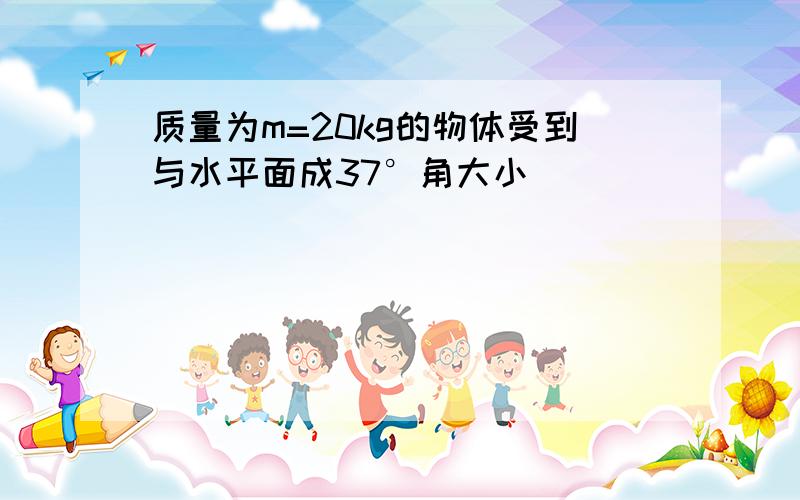 质量为m=20kg的物体受到与水平面成37°角大小