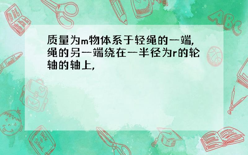 质量为m物体系于轻绳的一端,绳的另一端绕在一半径为r的轮轴的轴上,