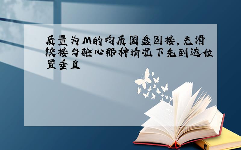 质量为M的均质圆盘固接,光滑铰接与轮心那种情况下先到达位置垂直