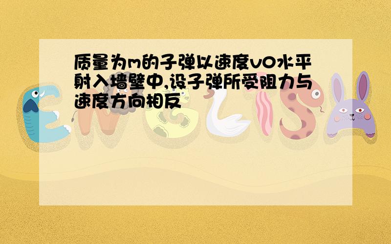 质量为m的子弹以速度v0水平射入墙壁中,设子弹所受阻力与速度方向相反