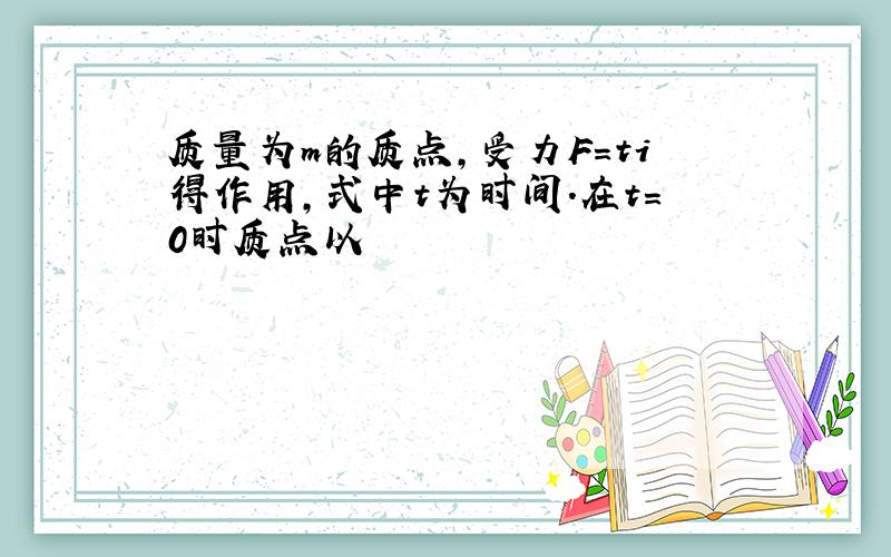 质量为m的质点,受力F＝ti得作用,式中t为时间.在t＝0时质点以