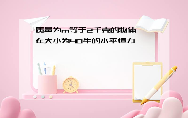 质量为m等于2千克的物体 ,在大小为40牛的水平恒力