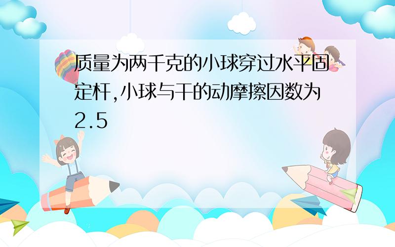 质量为两千克的小球穿过水平固定杆,小球与干的动摩擦因数为2.5