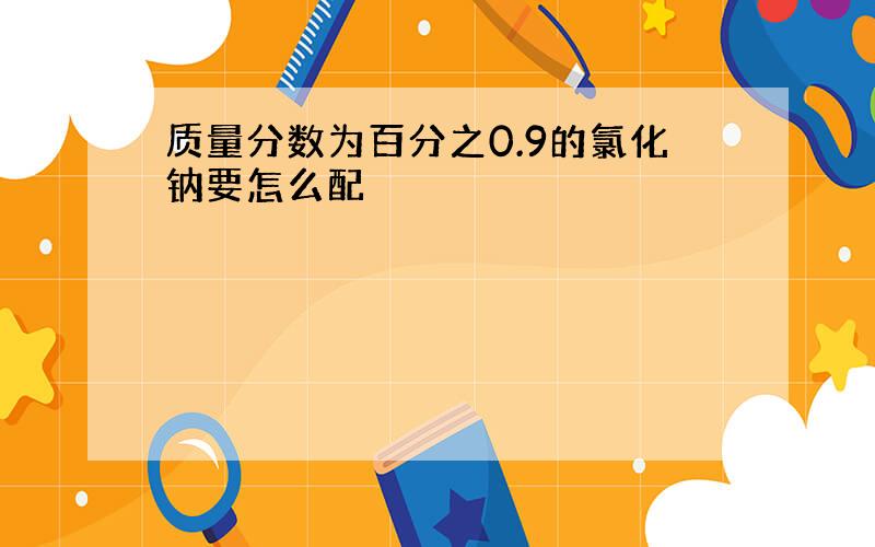 质量分数为百分之0.9的氯化钠要怎么配