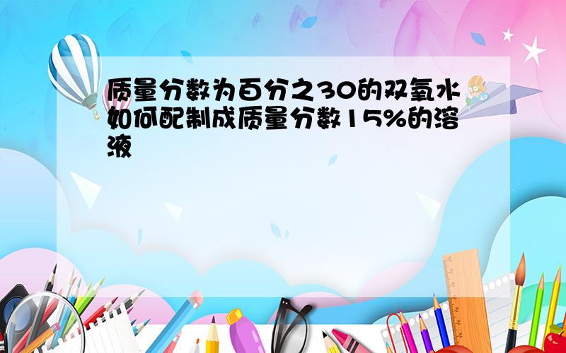 质量分数为百分之30的双氧水如何配制成质量分数15%的溶液