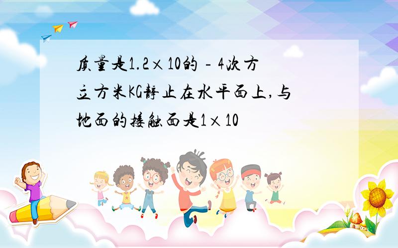 质量是1.2×10的﹣4次方立方米KG静止在水平面上,与地面的接触面是1×10