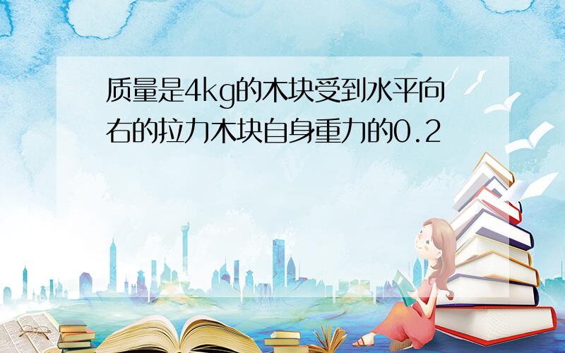 质量是4kg的木块受到水平向右的拉力木块自身重力的0.2