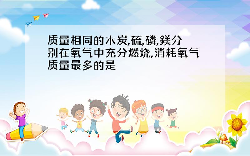 质量相同的木炭,硫,磷,鎂分别在氧气中充分燃烧,消耗氧气质量最多的是