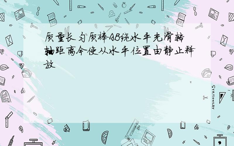 质量长匀质棒AB绕水平光滑转轴距离今使从水平位置由静止释放