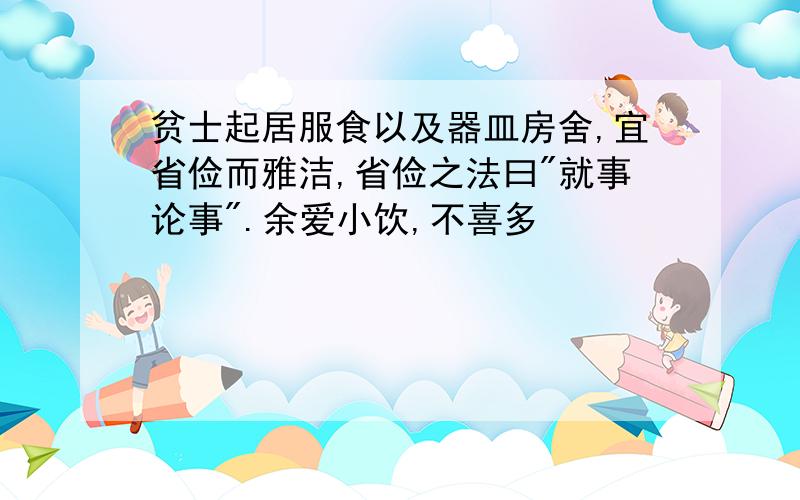 贫士起居服食以及器皿房舍,宜省俭而雅洁,省俭之法曰"就事论事".余爱小饮,不喜多