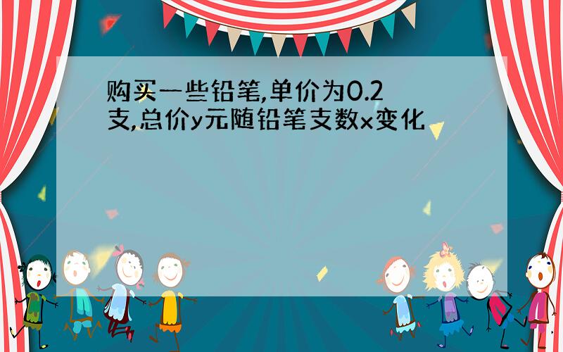 购买一些铅笔,单价为0.2 支,总价y元随铅笔支数x变化