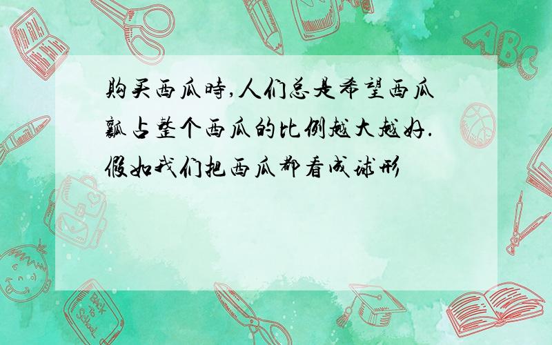 购买西瓜时,人们总是希望西瓜瓤占整个西瓜的比例越大越好.假如我们把西瓜都看成球形