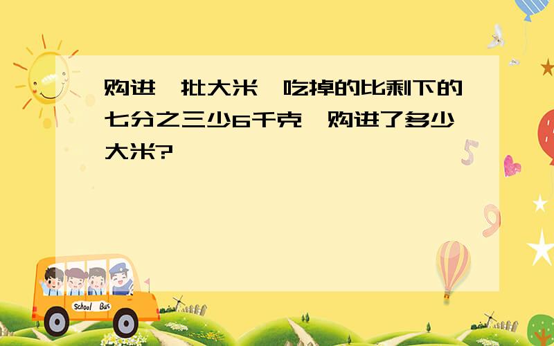 购进一批大米,吃掉的比剩下的七分之三少6千克,购进了多少大米?