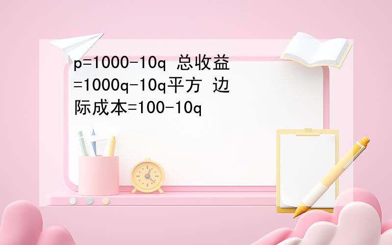 p=1000-10q 总收益=1000q-10q平方 边际成本=100-10q