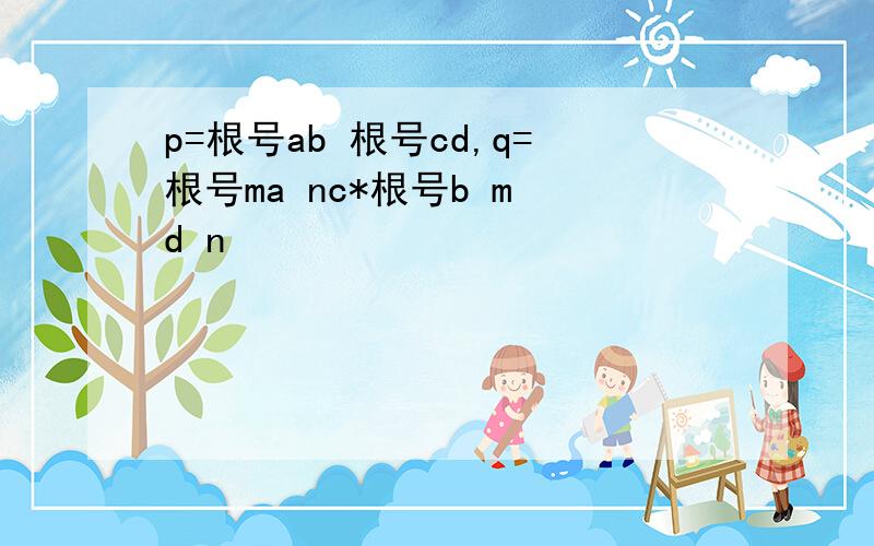 p=根号ab 根号cd,q=根号ma nc*根号b m d n