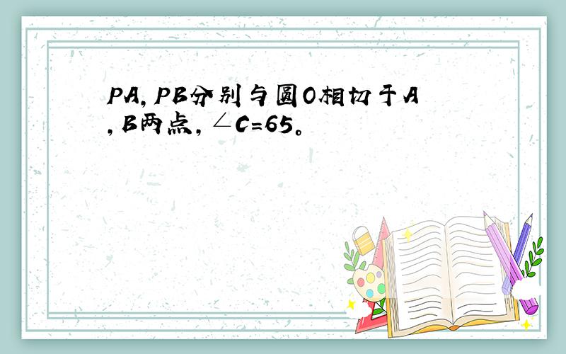 PA,PB分别与圆O相切于A,B两点,∠C=65°