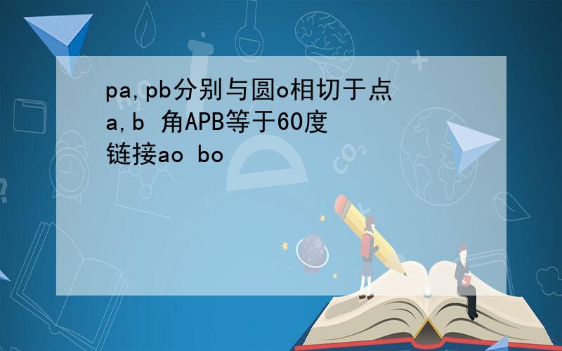 pa,pb分别与圆o相切于点a,b 角APB等于60度 链接ao bo