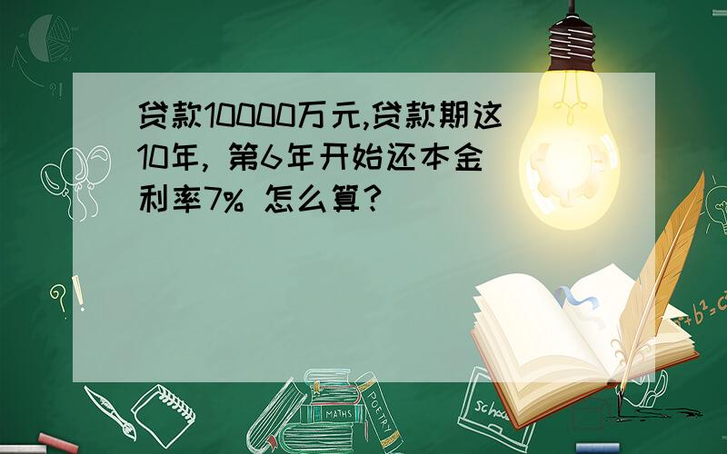 贷款10000万元,贷款期这10年, 第6年开始还本金 利率7% 怎么算?