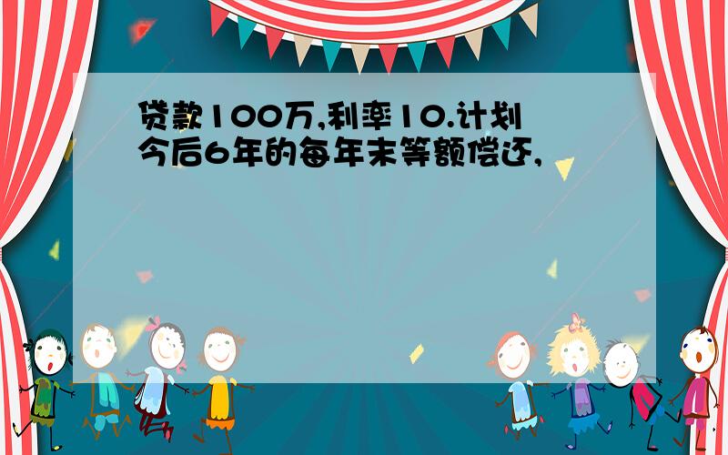 贷款100万,利率10.计划今后6年的每年末等额偿还,