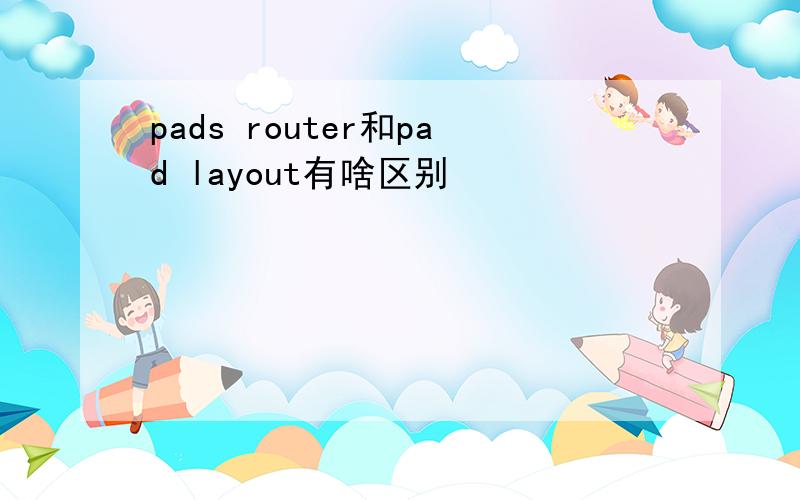 pads router和pad layout有啥区别