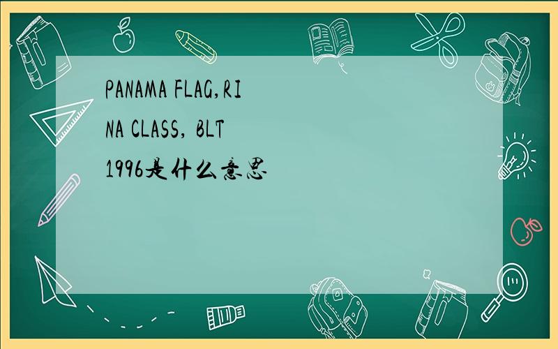 PANAMA FLAG,RINA CLASS, BLT 1996是什么意思