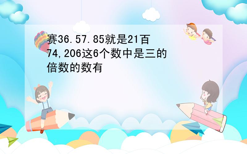 赛36.57.85就是21百74,206这6个数中是三的倍数的数有