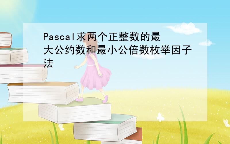 Pascal求两个正整数的最大公约数和最小公倍数枚举因子法