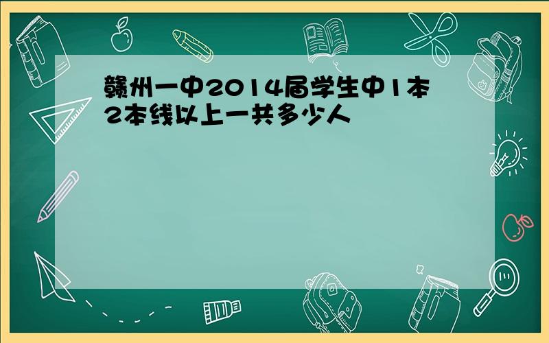 赣州一中2014届学生中1本2本线以上一共多少人