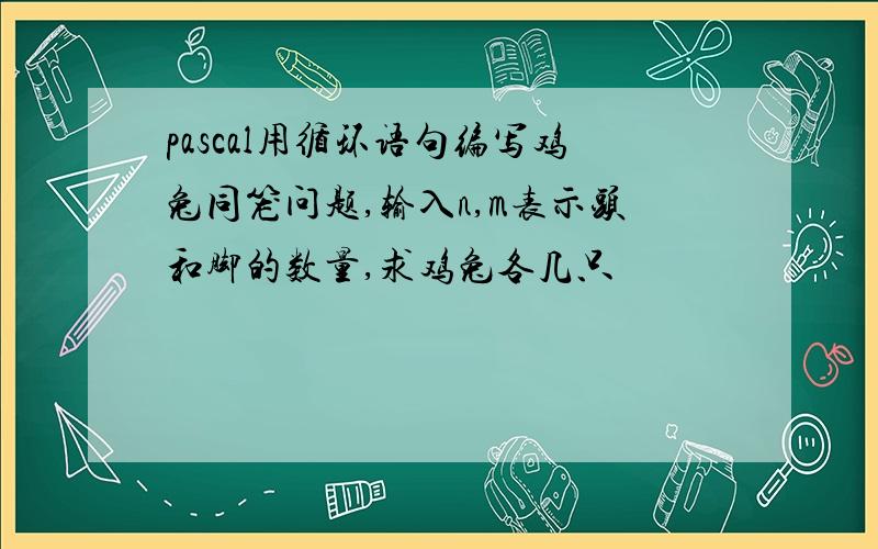 pascal用循环语句编写鸡兔同笼问题,输入n,m表示头和脚的数量,求鸡兔各几只