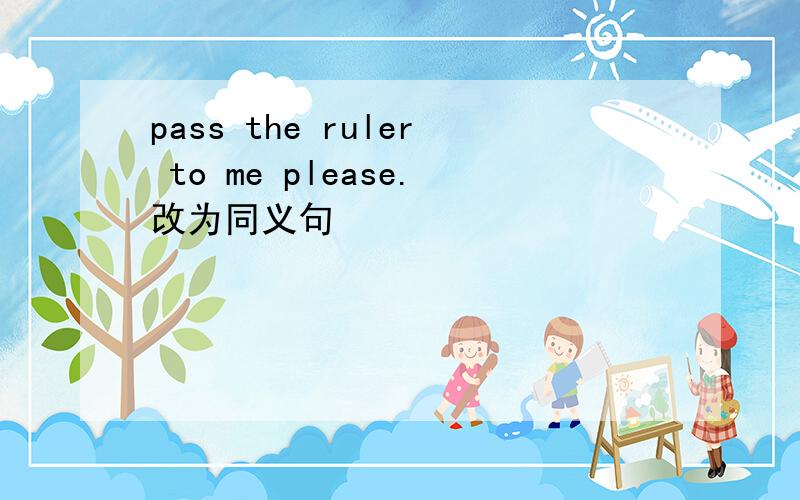 pass the ruler to me please.改为同义句