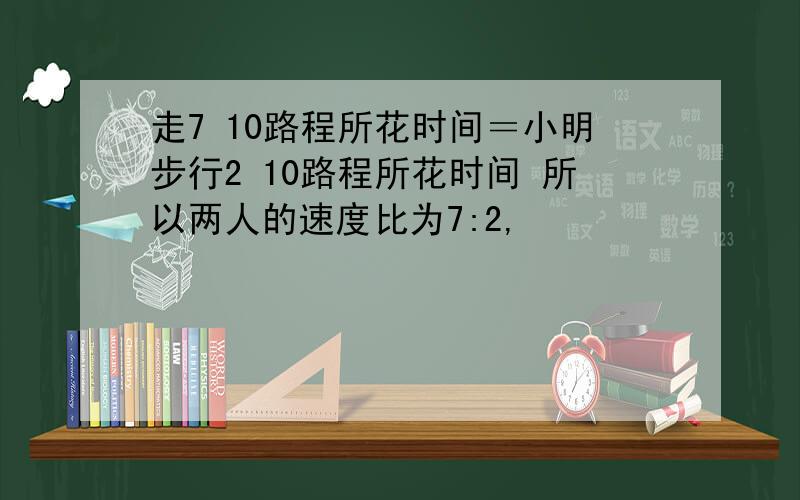 走7 10路程所花时间＝小明步行2 10路程所花时间 所以两人的速度比为7:2,