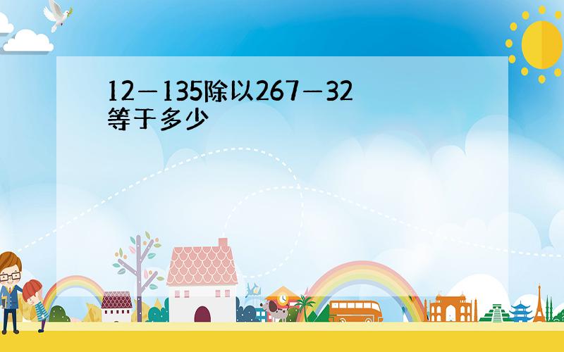 12—135除以267—32等于多少