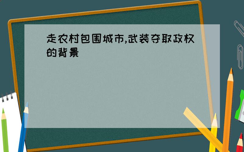 走农村包围城市,武装夺取政权的背景