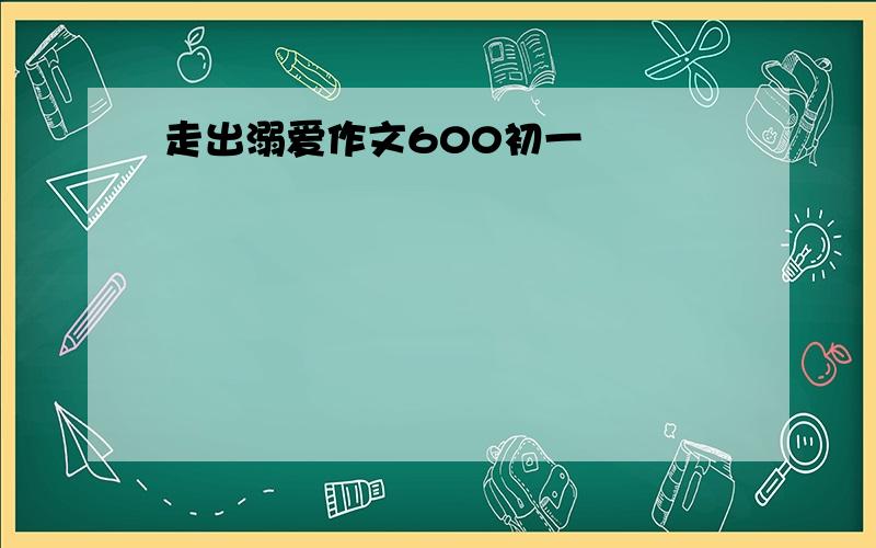 走出溺爱作文600初一