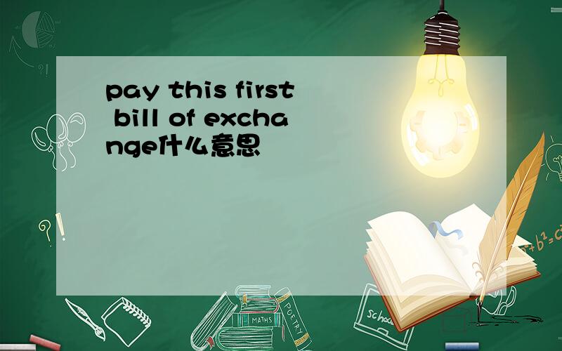 pay this first bill of exchange什么意思