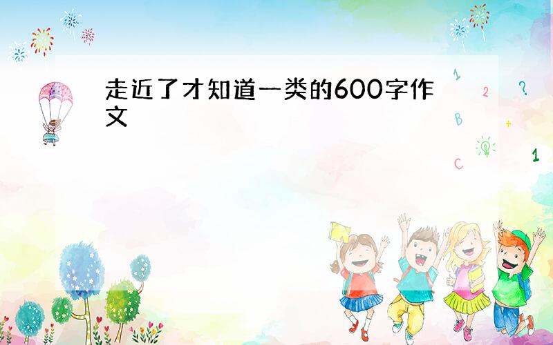 走近了才知道一类的600字作文