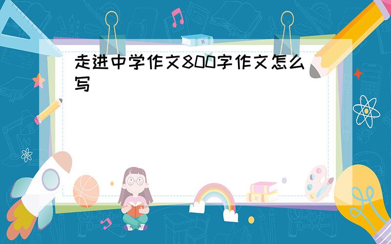 走进中学作文800字作文怎么写