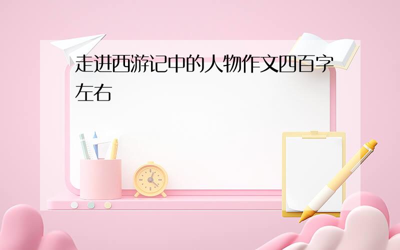 走进西游记中的人物作文四百字左右