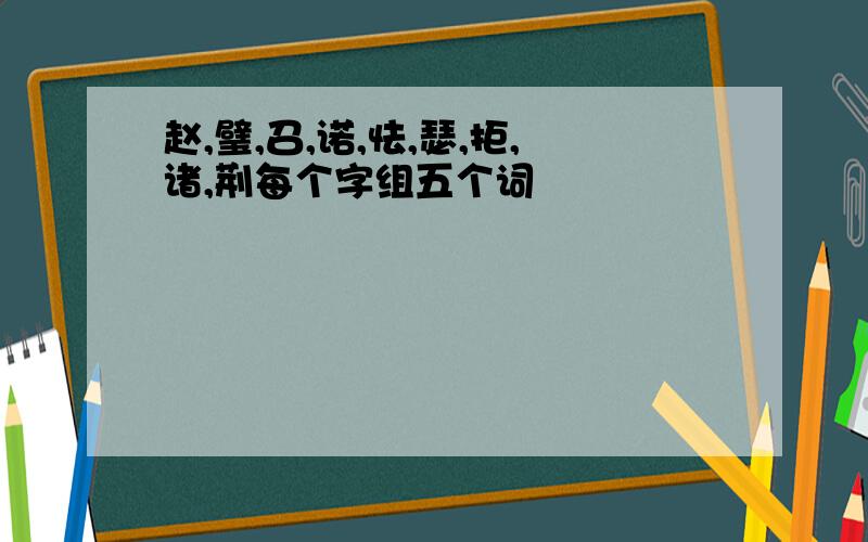 赵,璧,召,诺,怯,瑟,拒,诸,荆每个字组五个词